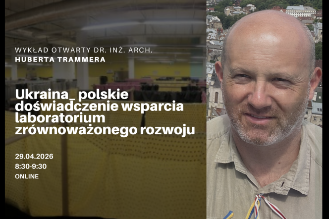 Wykład otwarty dr inż. arch. Huberta Trammera:„Ukraina_ polskie doświadczenie wsparcia laboratorium zrównoważonego rozwoju”.