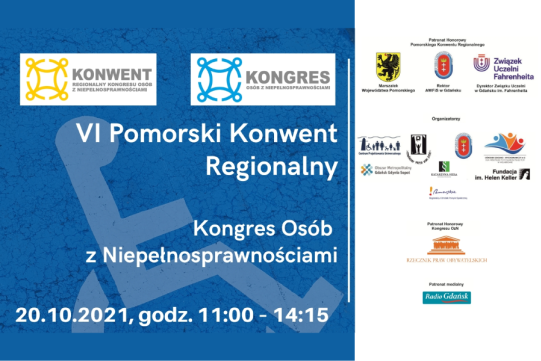 AD plakatu VI Pomorskiego Konwentu Plakat na arkuszu A4 w układzie poziomym. 2/3 arkusza z lewej strony, na niebieskim tle logotypy Konwentu  i Kongresu, poniżej białe napisy w trzech akapitach:  VI Pomorski Konwent Regionalny Kongres Osób z Niepełnosprawnościami 20.10.2021, godz. 11:00 – 14:15. 1/3 arkusza po prawej stronie ma białe tło, a na nim napisy  i logotypy: Patronat Honorowy Pomorskiego Konwentu Regionalnego: Marszałek Województwa Pomorskiego, Rektor AWFiS w Gdańsku, Dyrektor Związku Uczelni w Gda